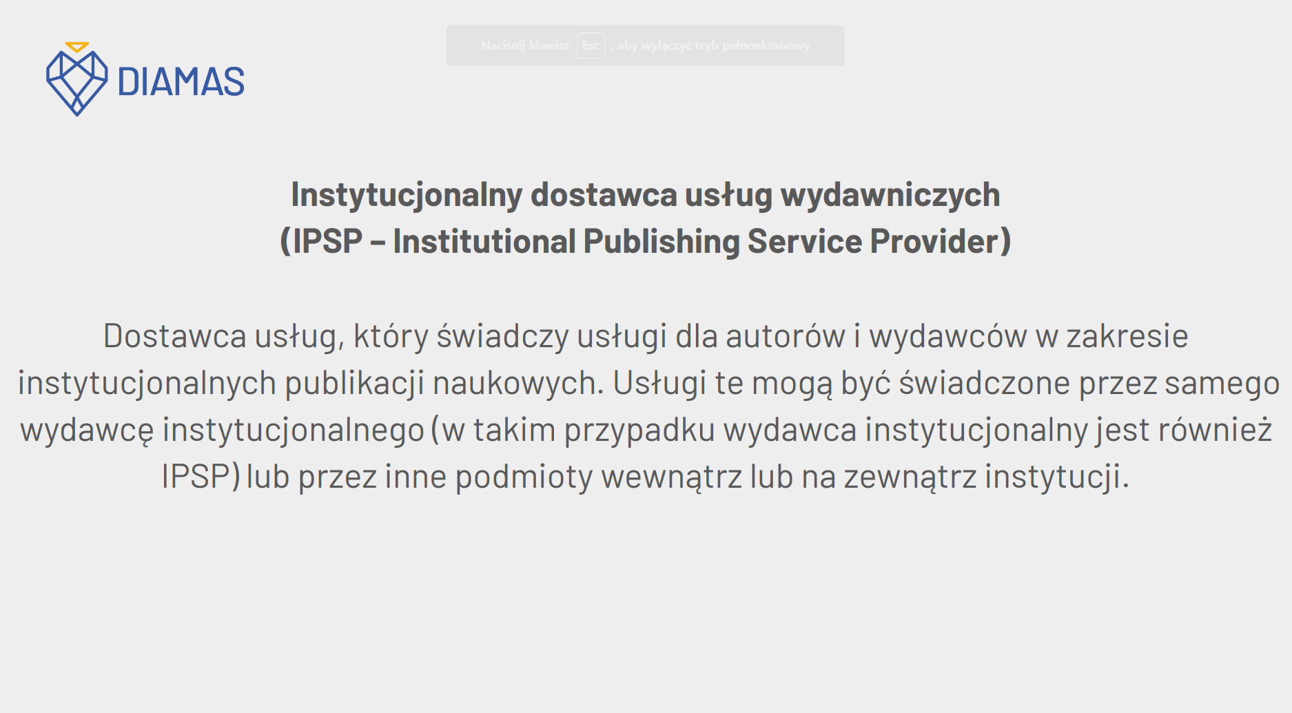 Instytucjonalny dostawca usług wydawniczych  (IPSP – Institutional Publishing Service Provider) Dostawca usług, który świadczy usługi dla autorów i wydawców w zakresie  instytucjonalnych publikacji naukowych. Usługi te mogą być świadczone przez samego  wydawcę instytucjonalnego (w takim przypadku wydawca instytucjonalny jest również  IPSP) lub przez inne podmioty wewnątrz lub na zewnątrz instytucji.